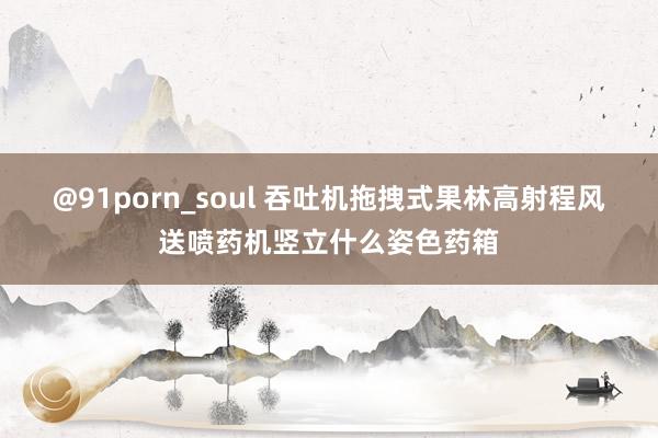 @91porn_soul 吞吐机拖拽式果林高射程风送喷药机竖立什么姿色药箱