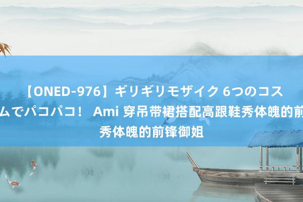 【ONED-976】ギリギリモザイク 6つのコスチュームでパコパコ！ Ami 穿吊带裙搭配高跟鞋秀体魄的前锋御姐