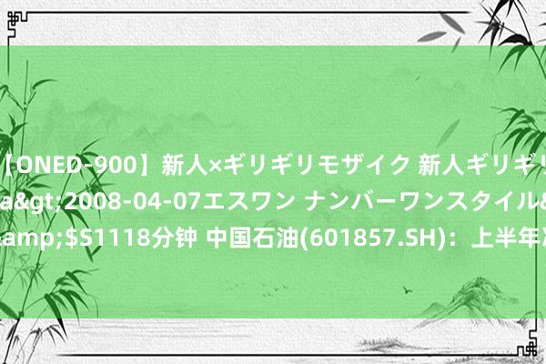 【ONED-900】新人×ギリギリモザイク 新人ギリギリモザイク Ami</a>2008-04-07エスワン ナンバーワンスタイル&$S1118分钟 中国石油(601857.SH)：上半年净利润886.11亿元 同比增长3.9%