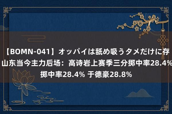 【BOMN-041】オッパイは舐め吸うタメだけに存在する4時間3 山东当今主力后场：高诗岩上赛季三分掷中率28.4% 于德豪28.8%