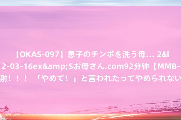 【OKAS-097】息子のチンポを洗う母… 2</a>2012-03-16ex&$お母さん.com92分钟【MMB-157】えげつない顔射！！！ 「やめて！」と言われたってやめられないぜ、臭くて粘っこいザーメンを可愛いお顔にぶっかけろ！ 安东尼谈锡安减重：不仅要达到这种体型 更蹙迫的是要保抓住