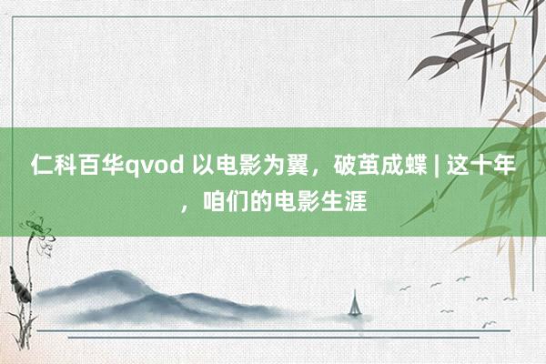 仁科百华qvod 以电影为翼，破茧成蝶 | 这十年，咱们的电影生涯