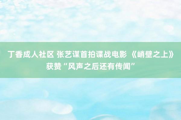 丁香成人社区 张艺谋首拍谍战电影 《峭壁之上》获赞“风声之后还有传闻”