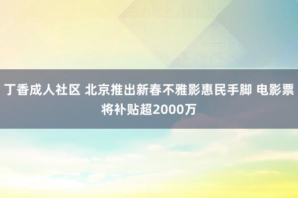 丁香成人社区 北京推出新春不雅影惠民手脚 电影票将补贴超2000万