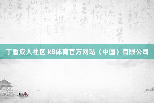 丁香成人社区 k8体育官方网站（中国）有限公司