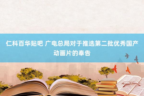 仁科百华贴吧 广电总局对于推选第二批优秀国产动画片的奉告