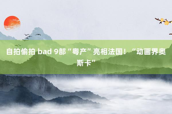 自拍偷拍 bad 9部“粤产”亮相法国！“动画界奥斯卡”