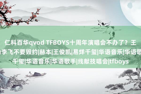 仁科百华qvod TFBOYS十周年演唱会不办了？王源成背锅侠，粉丝：劝李飞不要毁约|赫本|王俊凯|易烊千玺|华语音乐|华语歌手|线献技唱会|tfboys