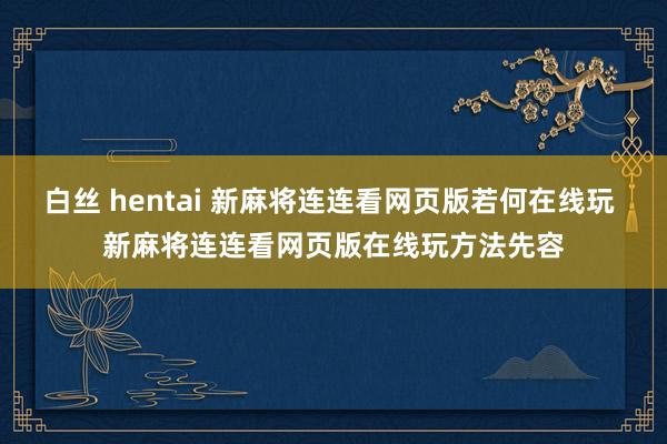 白丝 hentai 新麻将连连看网页版若何在线玩 新麻将连连看网页版在线玩方法先容