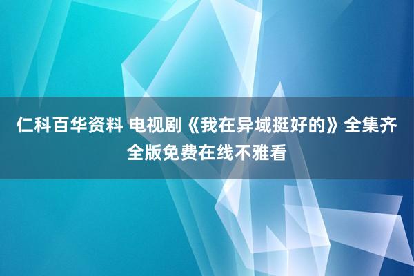 仁科百华资料 电视剧《我在异域挺好的》全集齐全版免费在线不雅看