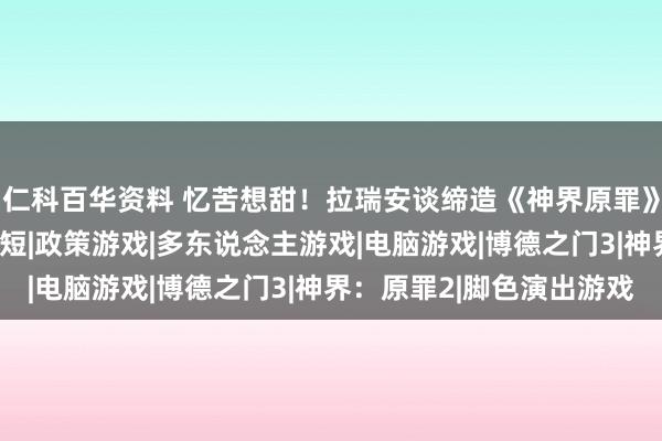 仁科百华资料 忆苦想甜！拉瑞安谈缔造《神界原罪》:东说念主手不够工期短|政策游戏|多东说念主游戏|电脑游戏|博德之门3|神界：原罪2|脚色演出游戏