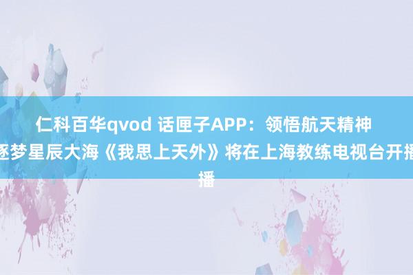 仁科百华qvod 话匣子APP：领悟航天精神 逐梦星辰大海《我思上天外》将在上海教练电视台开播