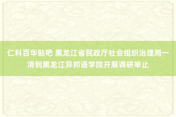 仁科百华贴吧 黑龙江省民政厅社会组织治理局一滑到黑龙江异邦语学院开展调研举止