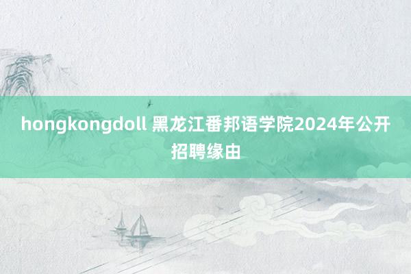 hongkongdoll 黑龙江番邦语学院2024年公开招聘缘由