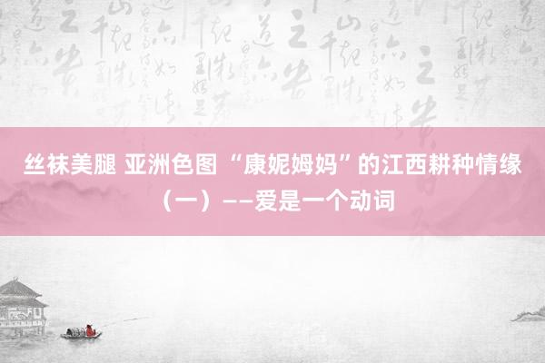 丝袜美腿 亚洲色图 “康妮姆妈”的江西耕种情缘（一）——爱是一个动词