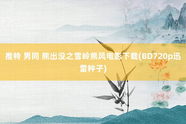 推特 男同 熊出没之雪岭熊风电影下载(BD720p迅雷种子)