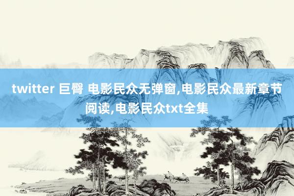 twitter 巨臀 电影民众无弹窗，电影民众最新章节阅读，电影民众txt全集