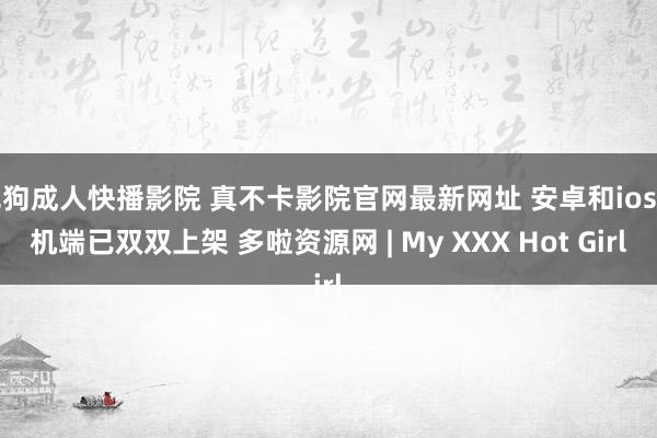 色狗成人快播影院 真不卡影院官网最新网址 安卓和ios手机端已双双上架 多啦资源网 | My XXX Hot Girl