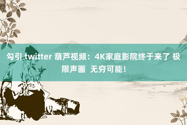 勾引 twitter 葫芦视频：4K家庭影院终于来了 极限声画  无穷可能！