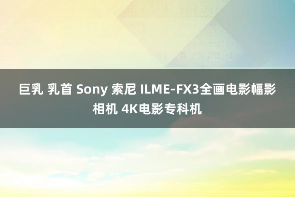 巨乳 乳首 Sony 索尼 ILME-FX3全画电影幅影相机 4K电影专科机