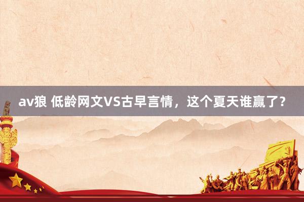 av狼 低龄网文VS古早言情，这个夏天谁赢了？