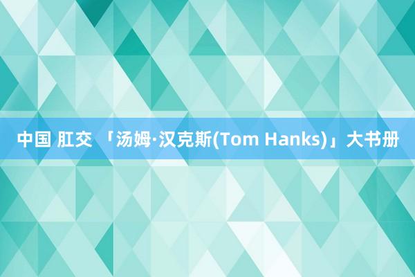 中国 肛交 「汤姆·汉克斯(Tom Hanks)」大书册