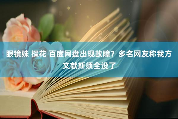 眼镜妹 探花 百度网盘出现故障？多名网友称我方文献斯须全没了