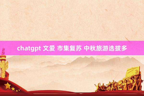 chatgpt 文爱 市集复苏 中秋旅游选拔多