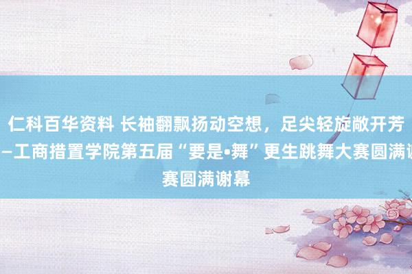 仁科百华资料 长袖翻飘扬动空想，足尖轻旋敞开芳华——工商措置学院第五届“要是•舞”更生跳舞大赛圆满谢幕