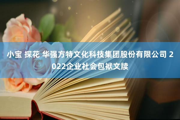 小宝 探花 华强方特文化科技集团股份有限公司 2022企业社会包袱文牍