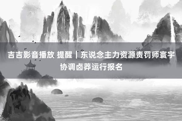 吉吉影音播放 提醒｜东说念主力资源责罚师寰宇协调卤莽运行报名