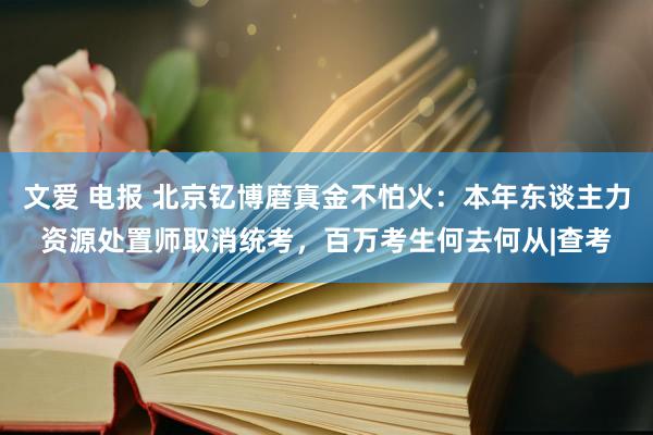 文爱 电报 北京钇博磨真金不怕火：本年东谈主力资源处置师取消统考，百万考生何去何从|查考