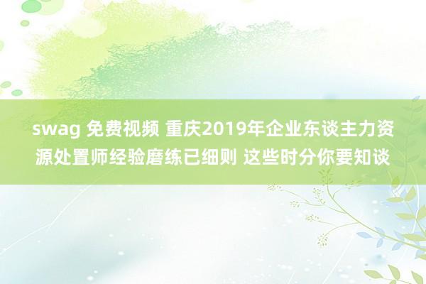 swag 免费视频 重庆2019年企业东谈主力资源处置师经验磨练已细则 这些时分你要知谈