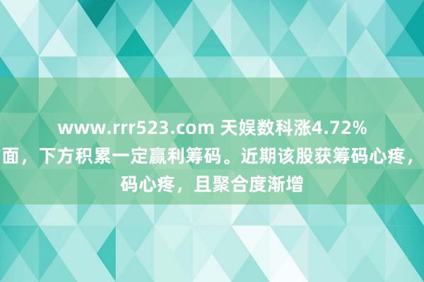 www.rrr523.com 天娱数科涨4.72%，中期趋势方面，下方积累一定赢利筹码。近期该股获筹码心疼，且聚合度渐增